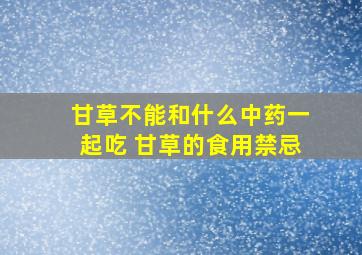 甘草不能和什么中药一起吃 甘草的食用禁忌